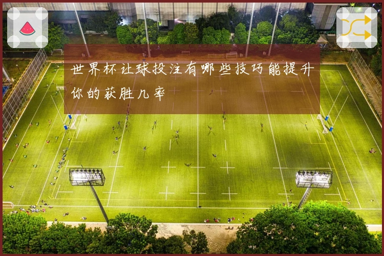 世界杯让球投注有哪些技巧能提升你的获胜几率