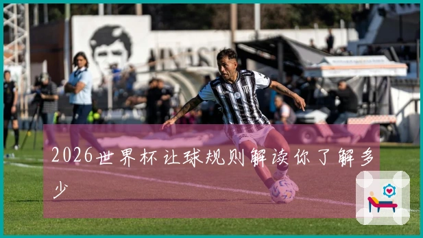 2026世界杯让球规则解读你了解多少
